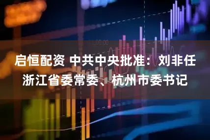 启恒配资 中共中央批准：刘非任浙江省委常委、杭州市委书记