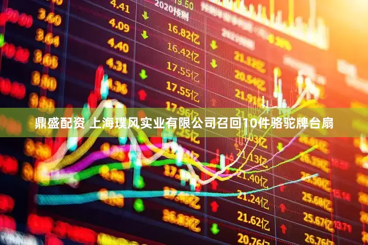 鼎盛配资 上海璞风实业有限公司召回10件骆驼牌台扇