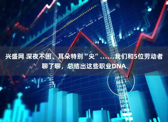 兴盛网 深夜不困、耳朵特别“尖”……我们和5位劳动者聊了聊，总结出这些职业DNA