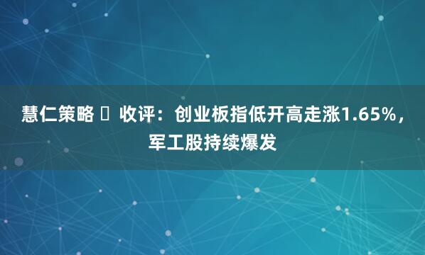 慧仁策略 ​收评：创业板指低开高走涨1.65%，军工股持续爆发