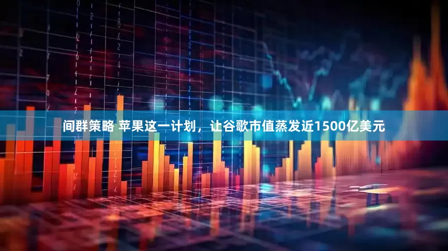间群策略 苹果这一计划，让谷歌市值蒸发近1500亿美元