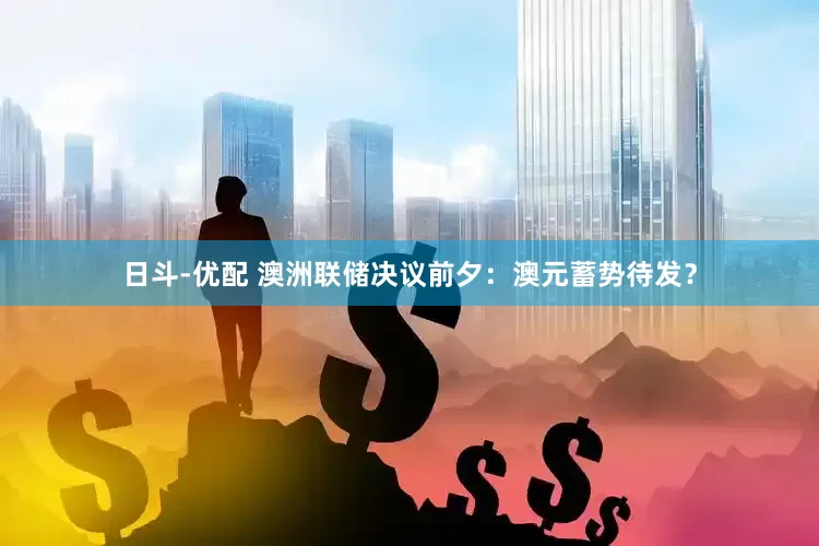 日斗-优配 澳洲联储决议前夕：澳元蓄势待发？