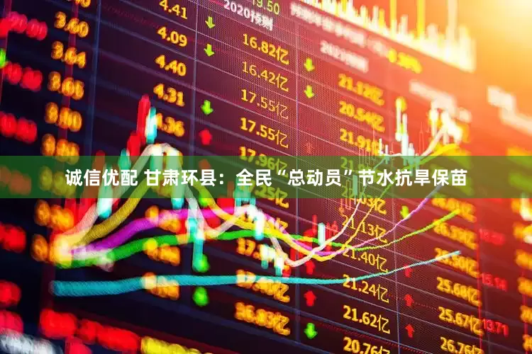 诚信优配 甘肃环县：全民“总动员”节水抗旱保苗