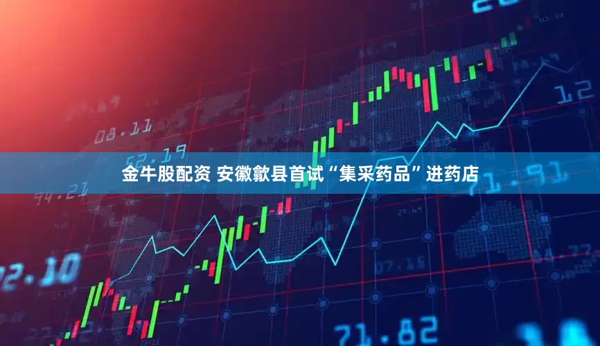金牛股配资 安徽歙县首试“集采药品”进药店