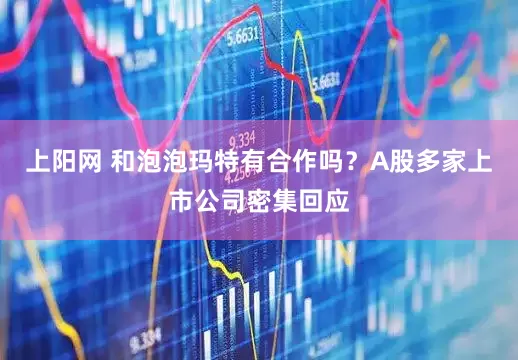 上阳网 和泡泡玛特有合作吗？A股多家上市公司密集回应