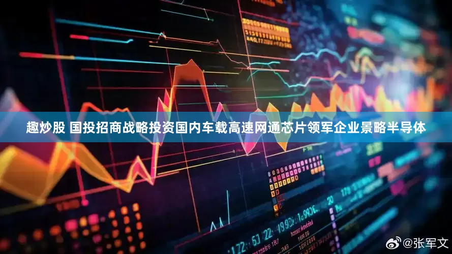 趣炒股 国投招商战略投资国内车载高速网通芯片领军企业景略半导体