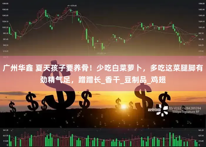 广州华鑫 夏天孩子要养骨！少吃白菜萝卜，多吃这菜腿脚有劲精气足，蹭蹭长_香干_豆制品_鸡翅