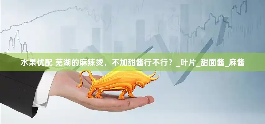 水果优配 芜湖的麻辣烫，不加甜酱行不行？_叶片_甜面酱_麻酱