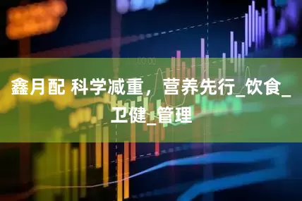 鑫月配 科学减重，营养先行_饮食_卫健_管理