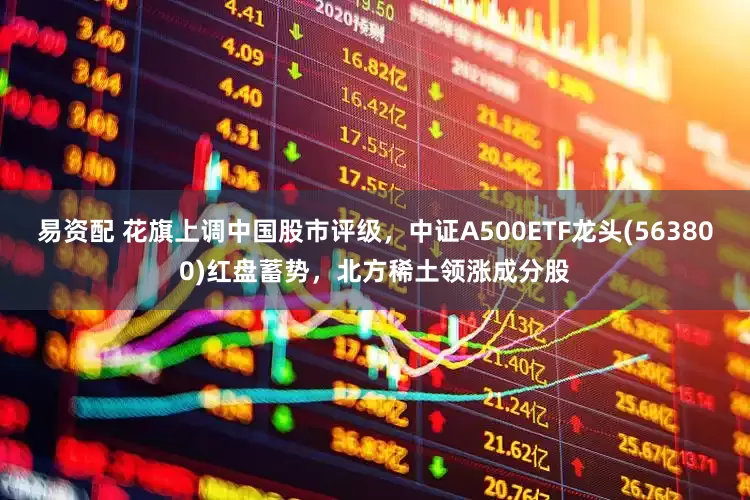 易资配 花旗上调中国股市评级，中证A500ETF龙头(563800)红盘蓄势，北方稀土领涨成分股
