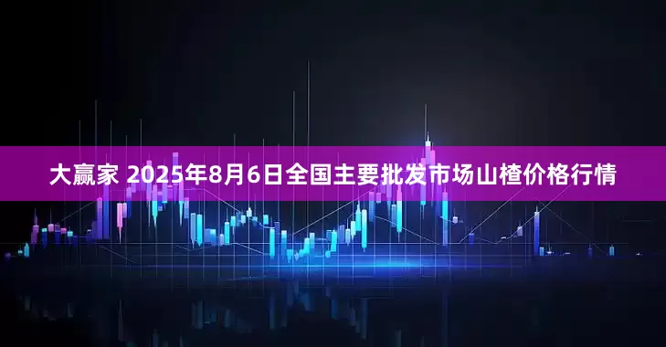 大赢家 2025年8月6日全国主要批发市场山楂价格行情