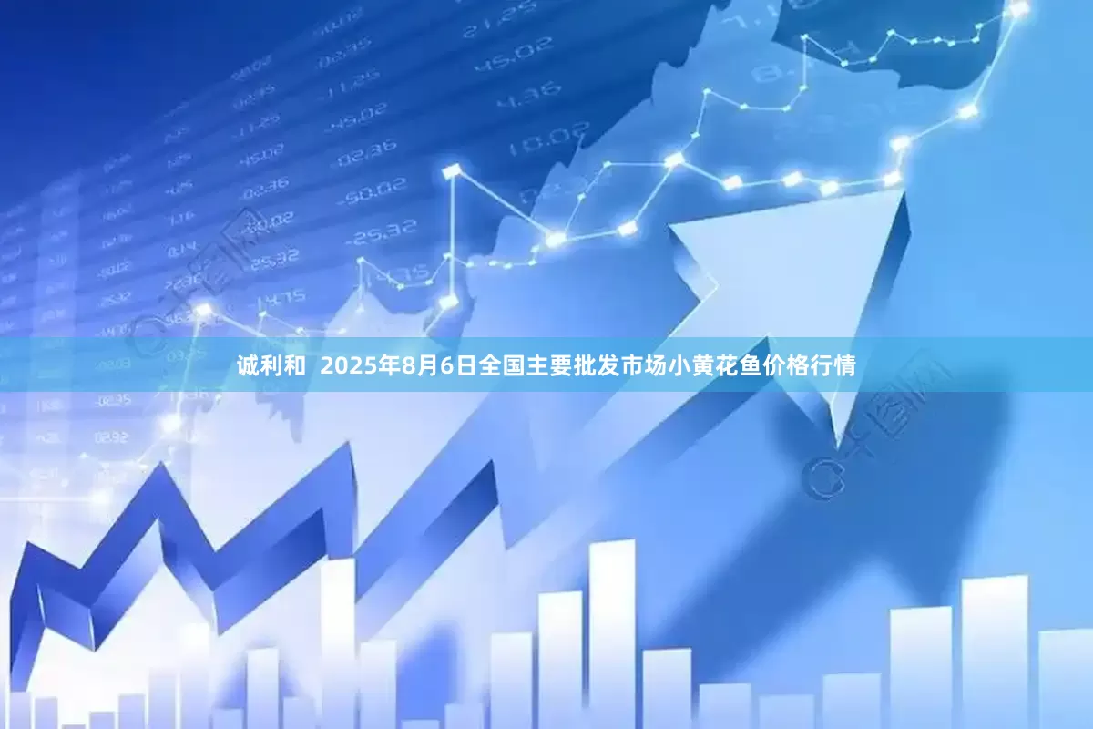 诚利和 2025年8月6日全国主要批发市场小黄花鱼价格行情
