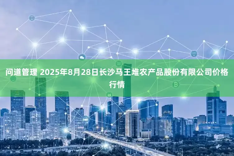 问道管理 2025年8月28日长沙马王堆农产品股份有限公司价格行情