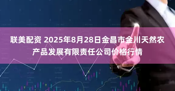 联美配资 2025年8月28日金昌市金川天然农产品发展有限责任公司价格行情