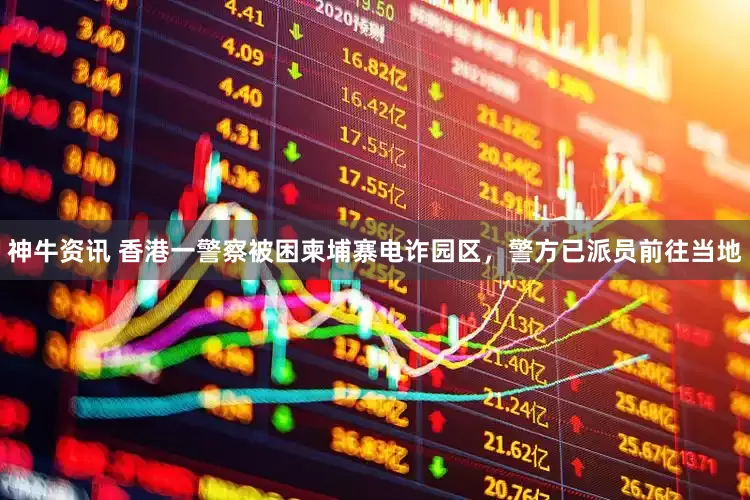 神牛资讯 香港一警察被困柬埔寨电诈园区，警方已派员前往当地