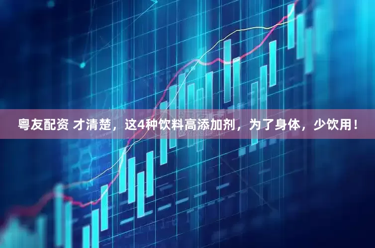 粤友配资 才清楚，这4种饮料高添加剂，为了身体，少饮用！
