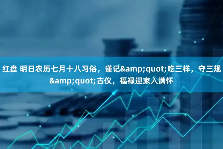 红盘 明日农历七月十八习俗，谨记&quot;吃三样，守三规&quot;古仪，福禄迎家入满怀