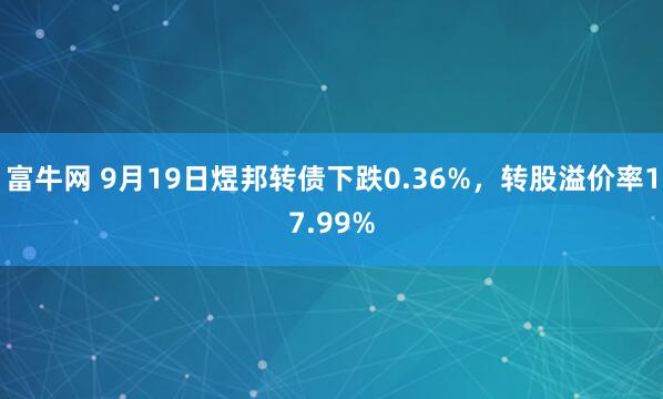 富牛网 9月19日煜邦转债下跌0.36%，转股溢价率17.99%