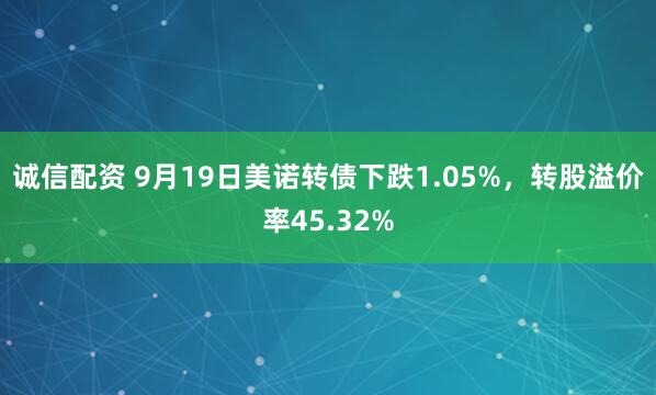 诚信配资 9月19日美诺转债下跌1.05%，转股溢价率45.32%