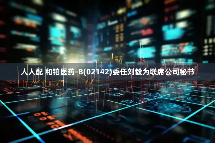 人人配 和铂医药-B(02142)委任刘毅为联席公司秘书