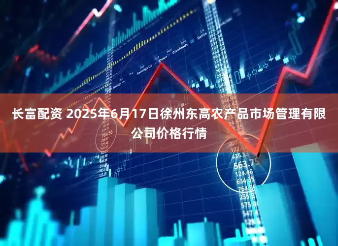 长富配资 2025年6月17日徐州东高农产品市场管理有限公司价格行情