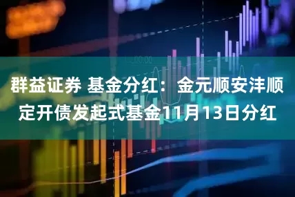 群益证券 基金分红:金元顺安沣顺定开债发起式基金11月13日分红