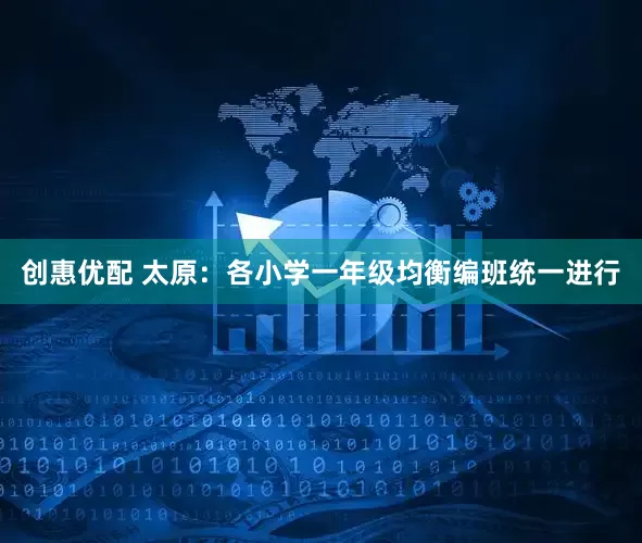 创惠优配 太原：各小学一年级均衡编班统一进行