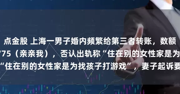 点金股 上海一男子婚内频繁给第三者转账，数额包括520、1314、775（亲亲我），否认出轨称“住在别的女性家是为找孩子打游戏”，妻子起诉要求返还