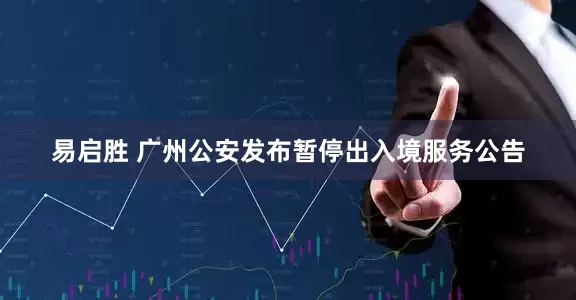 易启胜 广州公安发布暂停出入境服务公告